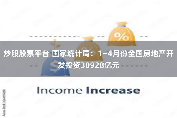 炒股股票平台 国家统计局：1—4月份全国房地产开发投资30928亿元