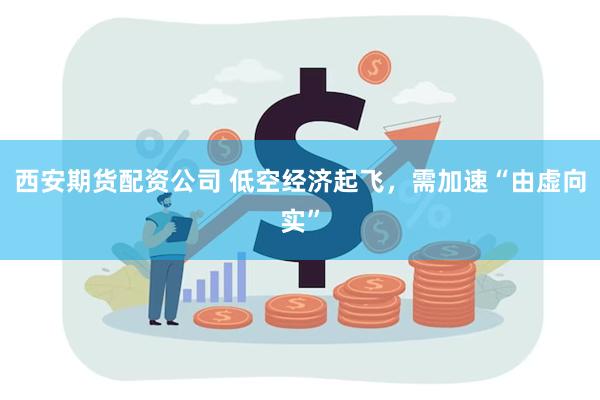 西安期货配资公司 低空经济起飞，需加速“由虚向实”