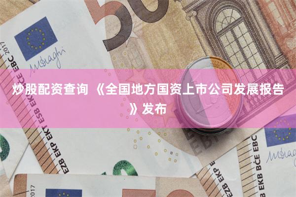 炒股配资查询 《全国地方国资上市公司发展报告》发布