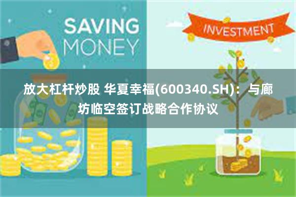 放大杠杆炒股 华夏幸福(600340.SH)：与廊坊临空签订战略合作协议