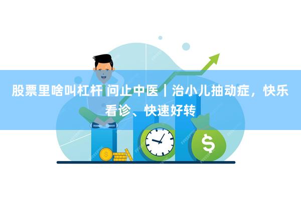 股票里啥叫杠杆 问止中医｜治小儿抽动症，快乐看诊、快速好转
