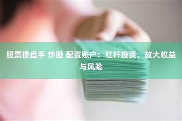 股票操盘手 炒股 配资账户：杠杆投资，放大收益与风险