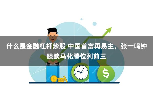 什么是金融杠杆炒股 中国首富再易主，张一鸣钟睒睒马化腾位列前三