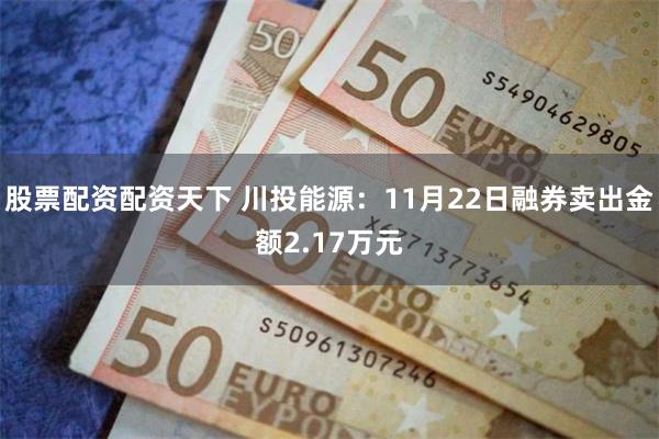 股票配资配资天下 川投能源：11月22日融券卖出金额2.17万元