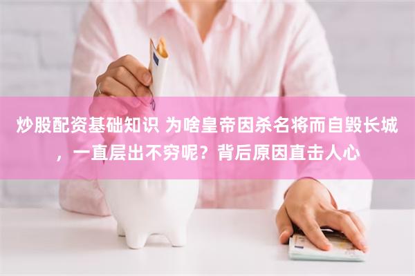 炒股配资基础知识 为啥皇帝因杀名将而自毁长城，一直层出不穷呢？背后原因直击人心