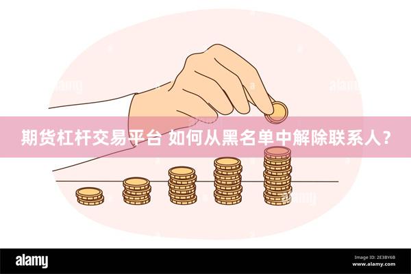 期货杠杆交易平台 如何从黑名单中解除联系人？