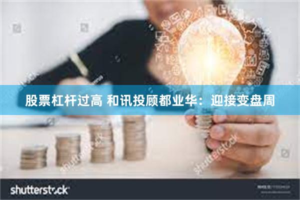 股票杠杆过高 和讯投顾都业华：迎接变盘周