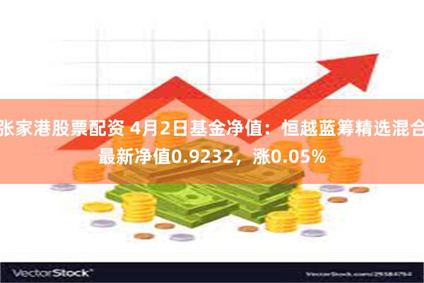 张家港股票配资 4月2日基金净值：恒越蓝筹精选混合最新净值0.9232，涨0.05%