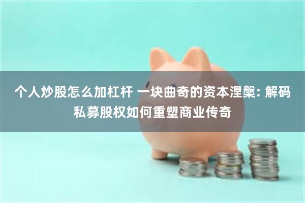 个人炒股怎么加杠杆 一块曲奇的资本涅槃: 解码私募股权如何重塑商业传奇