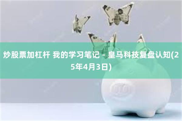 炒股票加杠杆 我的学习笔记 - 皇马科技复盘认知(25年4月3日)