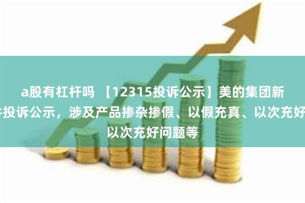 a股有杠杆吗 【12315投诉公示】美的集团新增48件投诉公示，涉及产品掺杂掺假、以假充真、以次充好问题等
