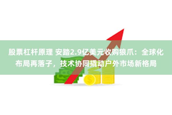 股票杠杆原理 安踏2.9亿美元收购狼爪：全球化布局再落子，技术协同撬动户外市场新格局