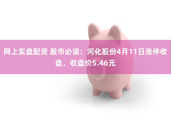 网上实盘配资 股市必读：河化股份4月11日涨停收盘，收盘价5.46元