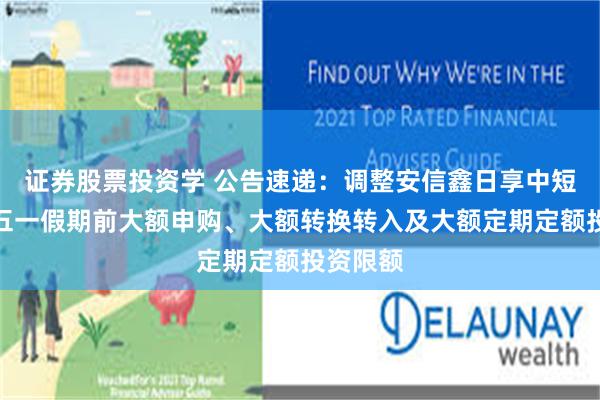证券股票投资学 公告速递：调整安信鑫日享中短债基金五一假期前大额申购、大额转换转入及大额定期定额投资限额