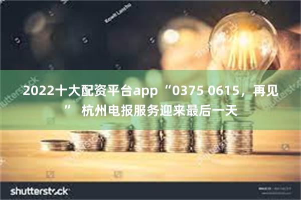 2022十大配资平台app “0375 0615，再见”  杭州电报服务迎来最后一天