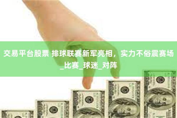 交易平台股票 排球联赛新军亮相，实力不俗震赛场_比赛_球迷_对阵