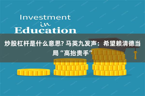 炒股杠杆是什么意思? 马英九发声：希望赖清德当局“高抬贵手”