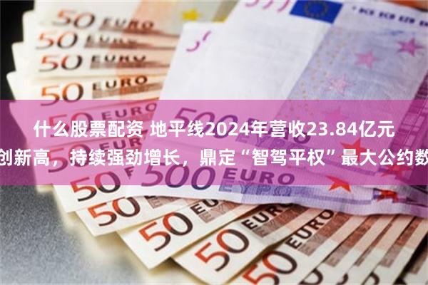 什么股票配资 地平线2024年营收23.84亿元创新高，持续强劲增长，鼎定“智驾平权”最大公约数