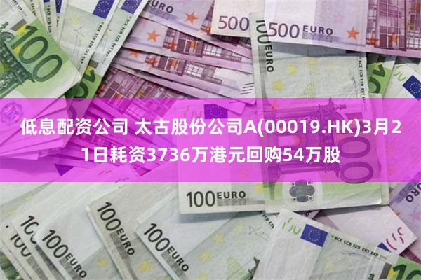 低息配资公司 太古股份公司A(00019.HK)3月21日耗资3736万港元回购54万股