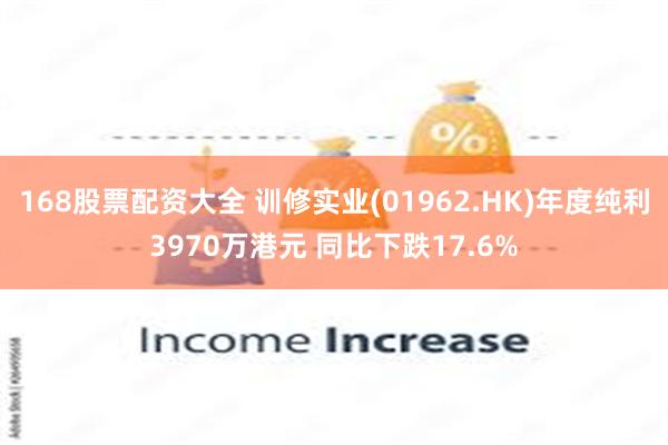 168股票配资大全 训修实业(01962.HK)年度纯利3970万港元 同比下跌17.6%