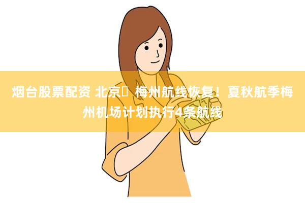烟台股票配资 北京⇌梅州航线恢复！夏秋航季梅州机场计划执行4条航线