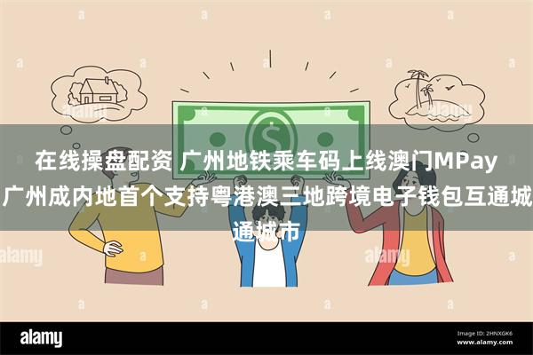 在线操盘配资 广州地铁乘车码上线澳门MPay，广州成内地首个支持粤港澳三地跨境电子钱包互通城市