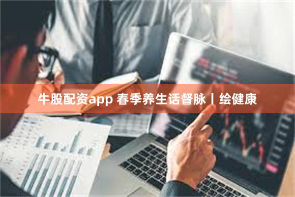 牛股配资app 春季养生话督脉丨绘健康