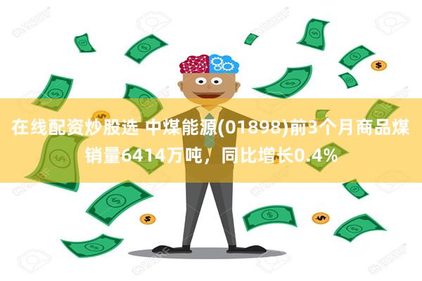 在线配资炒股选 中煤能源(01898)前3个月商品煤销量6414万吨，同比增长0.4%