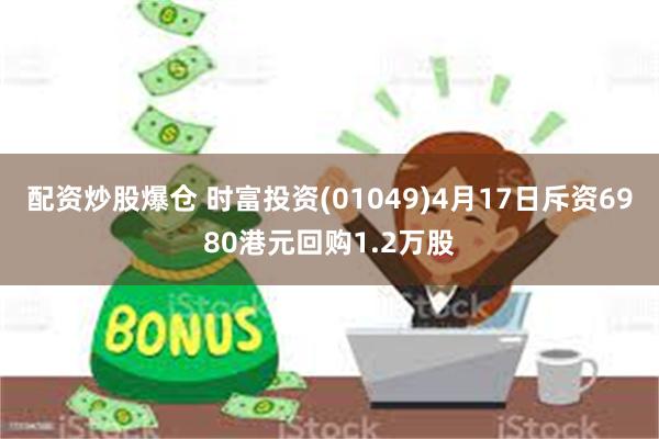 配资炒股爆仓 时富投资(01049)4月17日斥资6980港元回购1.2万股