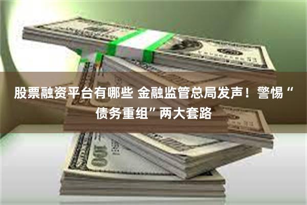 股票融资平台有哪些 金融监管总局发声！警惕“债务重组”两大套路