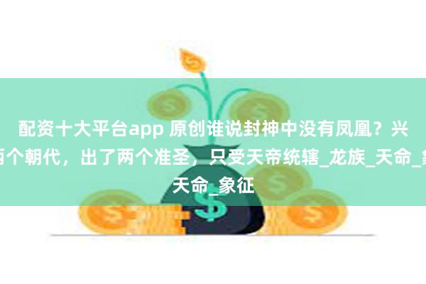 配资十大平台app 原创谁说封神中没有凤凰？兴旺两个朝代，出了两个准圣，只受天帝统辖_龙族_天命_象征