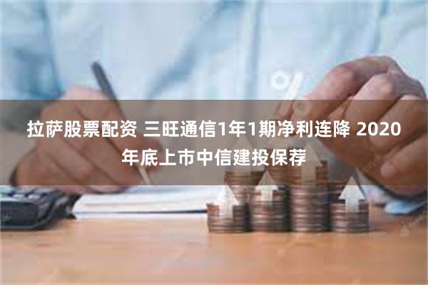 拉萨股票配资 三旺通信1年1期净利连降 2020年底上市中信建投保荐