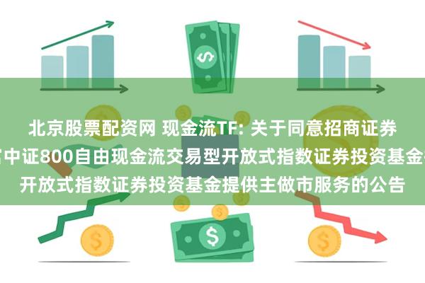 北京股票配资网 现金流TF: 关于同意招商证券股份有限公司为汇添富中证800自由现金流交易型开放式指数证券投资基金提供主做市服务的公告