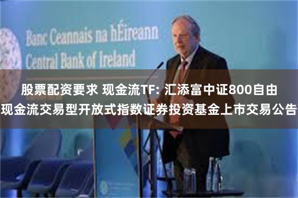 股票配资要求 现金流TF: 汇添富中证800自由现金流交易型开放式指数证券投资基金上市交易公告