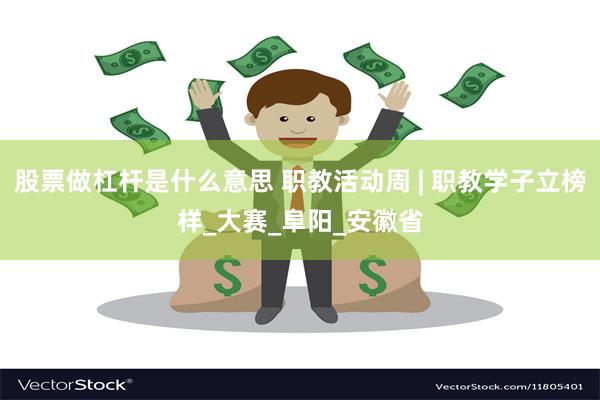 股票做杠杆是什么意思 职教活动周 | 职教学子立榜样_大赛_阜阳_安徽省