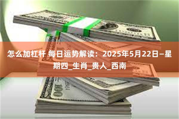 怎么加杠杆 每日运势解读：2025年5月22日—星期四_生肖_贵人_西南