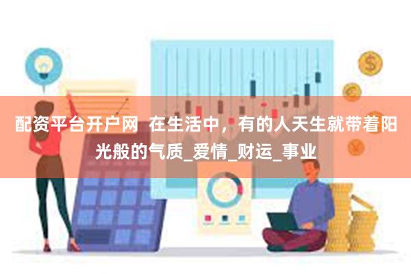 配资平台开户网  在生活中，有的人天生就带着阳光般的气质_爱情_财运_事业
