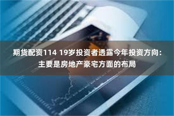期货配资114 19岁投资者透露今年投资方向：主要是房地产豪宅方面的布局