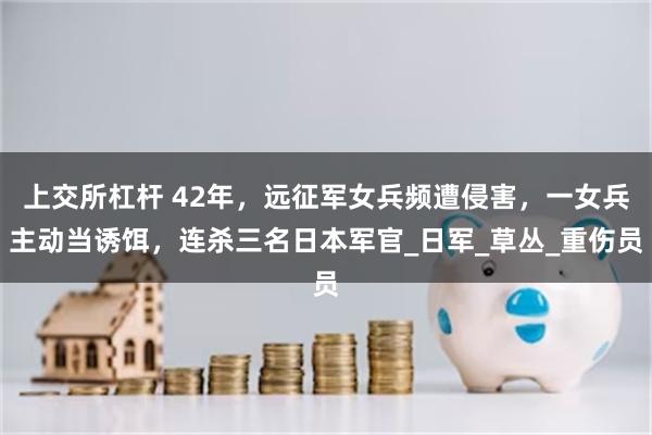 上交所杠杆 42年，远征军女兵频遭侵害，一女兵主动当诱饵，连杀三名日本军官_日军_草丛_重伤员