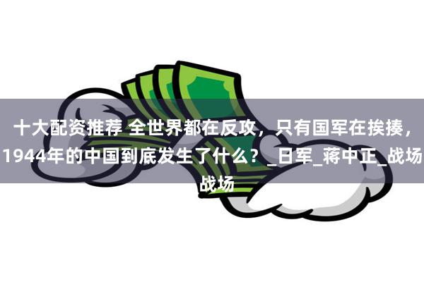 十大配资推荐 全世界都在反攻，只有国军在挨揍，1944年的中国到底发生了什么？_日军_蒋中正_战场