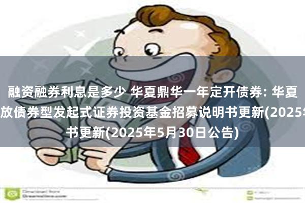 融资融券利息是多少 华夏鼎华一年定开债券: 华夏鼎华一年定期开放债券型发起式证券投资基金招募说明书更新(2025年5月30日公告)
