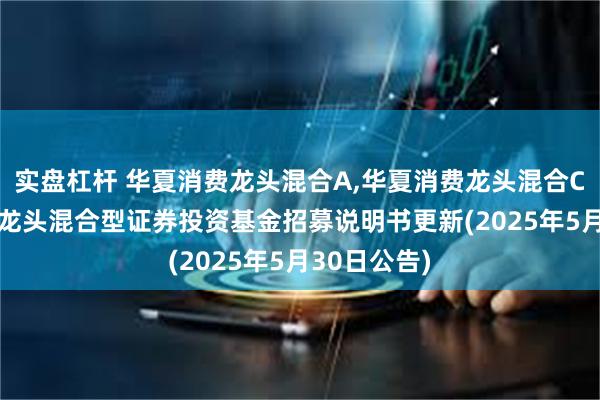 实盘杠杆 华夏消费龙头混合A,华夏消费龙头混合C: 华夏消费龙头混合型证券投资基金招募说明书更新(2025年5月30日公告)