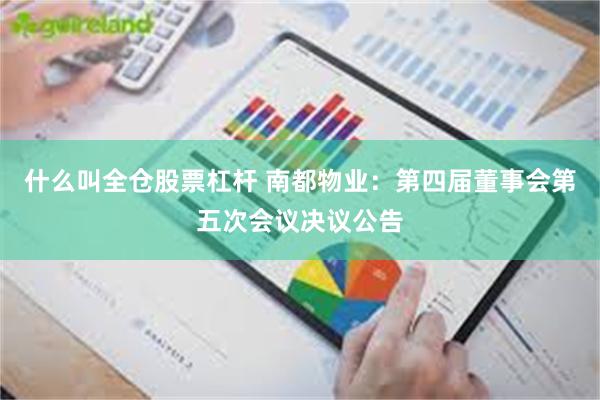 什么叫全仓股票杠杆 南都物业：第四届董事会第五次会议决议公告