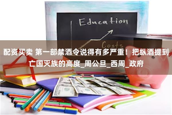 配资买卖 第一部禁酒令说得有多严重！把纵酒提到亡国灭族的高度_周公旦_西周_政府
