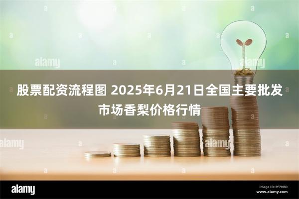 股票配资流程图 2025年6月21日全国主要批发市场香梨价格行情