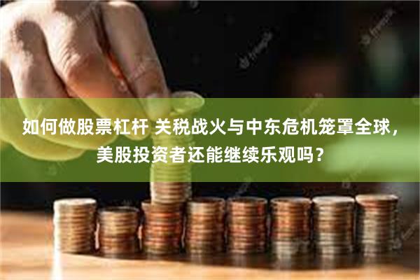 如何做股票杠杆 关税战火与中东危机笼罩全球，美股投资者还能继续乐观吗？