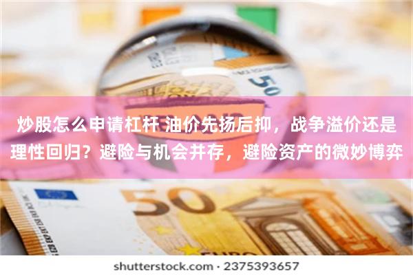 炒股怎么申请杠杆 油价先扬后抑，战争溢价还是理性回归？避险与机会并存，避险资产的微妙博弈