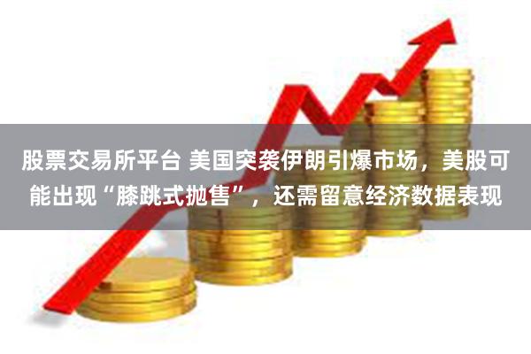 股票交易所平台 美国突袭伊朗引爆市场，美股可能出现“膝跳式抛售”，还需留意经济数据表现