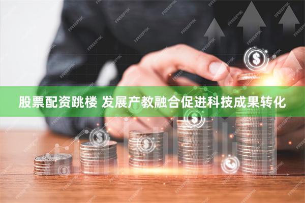 股票配资跳楼 发展产教融合促进科技成果转化