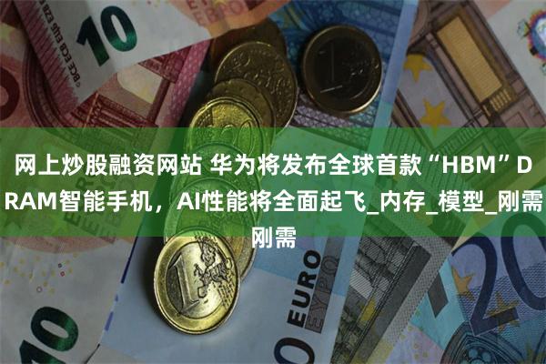 网上炒股融资网站 华为将发布全球首款“HBM”DRAM智能手机，AI性能将全面起飞_内存_模型_刚需